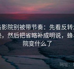 蜂鸟影院别被带节奏：先看反转怎么铺垫，然后把省略补成明说，蜂鸟影院变什么了