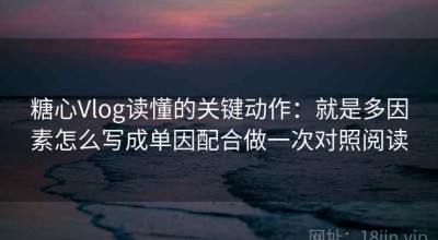 糖心Vlog读懂的关键动作：就是多因素怎么写成单因配合做一次对照阅读