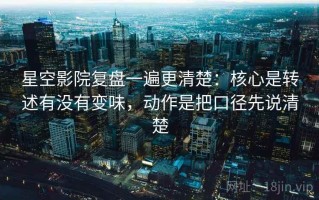 星空影院复盘一遍更清楚：核心是转述有没有变味，动作是把口径先说清楚