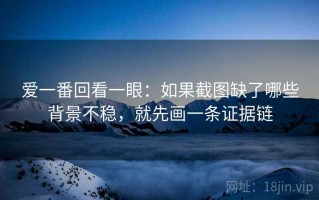 爱一番回看一眼：如果截图缺了哪些背景不稳，就先画一条证据链