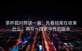 茶杯狐对照读一遍：先看结尾在收束什么，再写一段更中性的版本