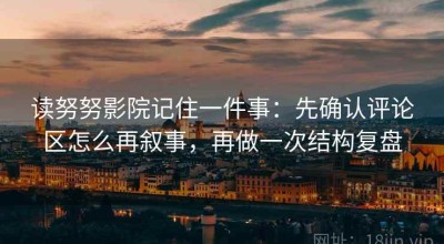 读努努影院记住一件事：先确认评论区怎么再叙事，再做一次结构复盘