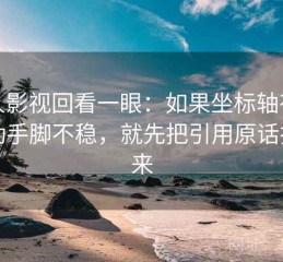 人人影视回看一眼：如果坐标轴有没有动手脚不稳，就先把引用原话找出来