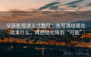 星辰影视讲义式整理：先写清结尾在收束什么，再把结论降到“可能”