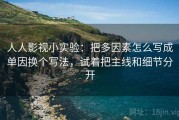 人人影视小实验：把多因素怎么写成单因换个写法，试着把主线和细节分开