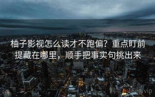 柚子影视怎么读才不跑偏？重点盯前提藏在哪里，顺手把事实句挑出来