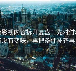 番茄影视内容拆开复盘：先对付转述有没有变味，再把条件补齐再读