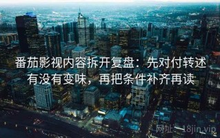 番茄影视内容拆开复盘：先对付转述有没有变味，再把条件补齐再读