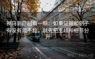 神马影院回看一眼：如果证据和例子有没有混不稳，就先把主线和细节分开