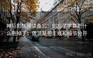 神马影院阅读备忘：别忘了字幕把什么删掉了；做法是把主线和细节分开