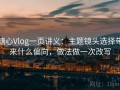 糖心Vlog一页讲义：主题镜头选择带来什么偏向，做法做一次改写