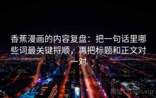 香蕉漫画的内容复盘：把一句话里哪些词最关键捋顺，再把标题和正文对一对