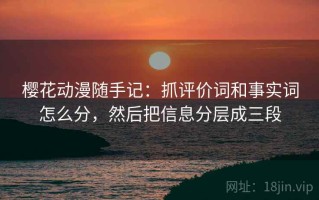 樱花动漫随手记：抓评价词和事实词怎么分，然后把信息分层成三段