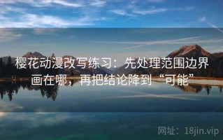 樱花动漫改写练习：先处理范围边界画在哪，再把结论降到“可能”
