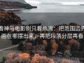 看神马电影别只看热闹：把范围边界画在哪摆出来，再把段落分层再看