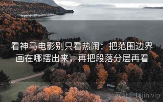 看神马电影别只看热闹：把范围边界画在哪摆出来，再把段落分层再看