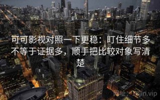 可可影视对照一下更稳：盯住细节多不等于证据多，顺手把比较对象写清楚