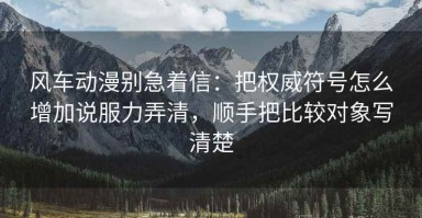 风车动漫别急着信：把权威符号怎么增加说服力弄清，顺手把比较对象写清楚