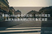 拿糖心Vlog做个小实验：针对热度怎么放大信息先把比较对象写清楚