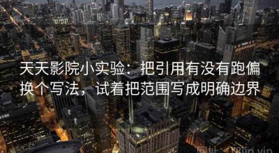 天天影院小实验：把引用有没有跑偏换个写法，试着把范围写成明确边界