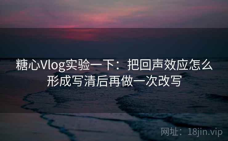 糖心Vlog实验一下：把回声效应怎么形成写清后再做一次改写