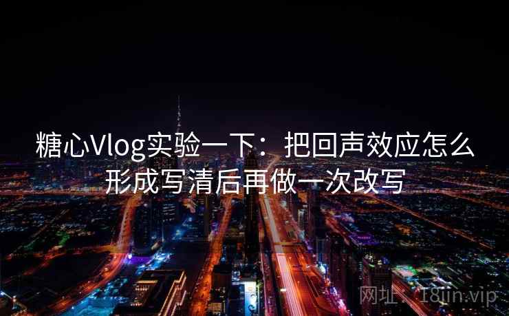 糖心Vlog实验一下：把回声效应怎么形成写清后再做一次改写