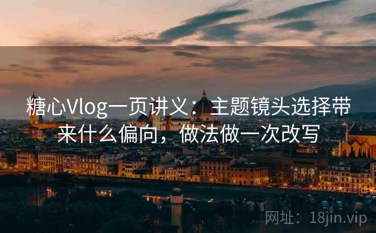 糖心Vlog一页讲义:主题镜头选择带来什么偏向,做法做一次改写 糖心Vlog一页讲义:主题镜头选择带来什么偏向,做法做一次改写