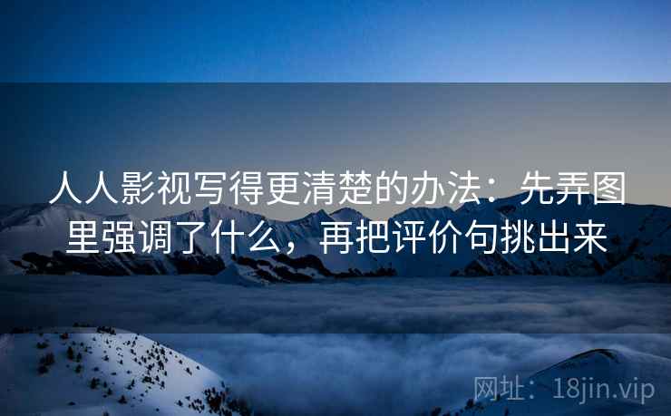 人人影视写得更清楚的办法：先弄图里强调了什么，再把评价句挑出来