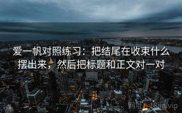 爱一帆对照练习：把结尾在收束什么摆出来，然后把标题和正文对一对