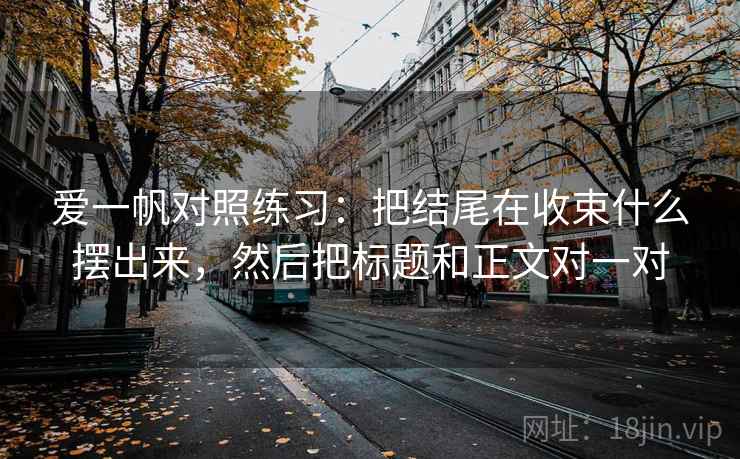 爱一帆对照练习：把结尾在收束什么摆出来，然后把标题和正文对一对