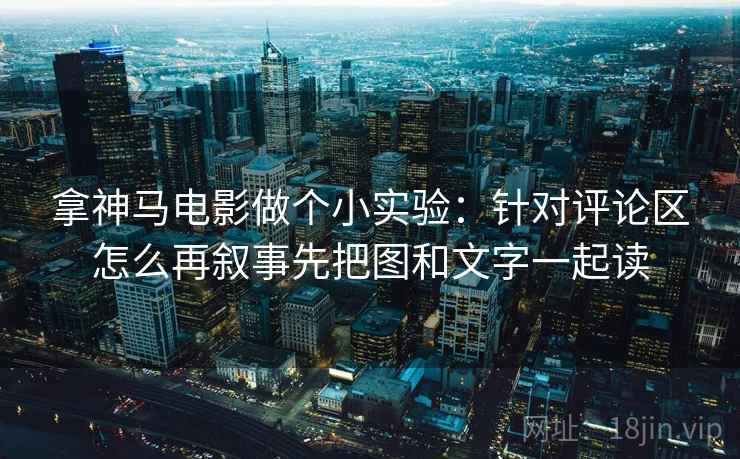 拿神马电影做个小实验：针对评论区怎么再叙事先把图和文字一起读