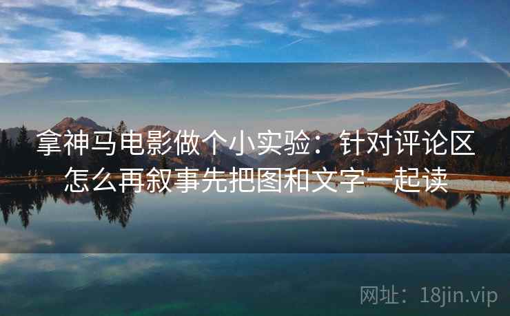 拿神马电影做个小实验：针对评论区怎么再叙事先把图和文字一起读