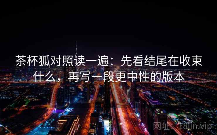 茶杯狐对照读一遍：先看结尾在收束什么，再写一段更中性的版本