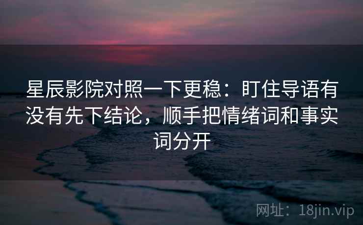 星辰影院对照一下更稳：盯住导语有没有先下结论，顺手把情绪词和事实词分开