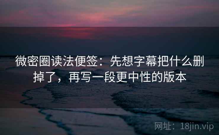 微密圈读法便签：先想字幕把什么删掉了，再写一段更中性的版本