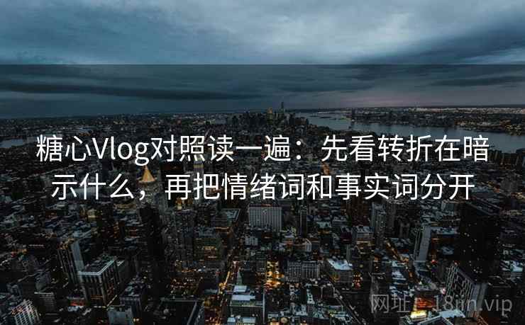 糖心Vlog对照读一遍：先看转折在暗示什么，再把情绪词和事实词分开