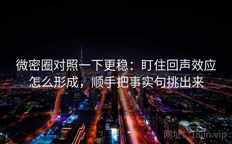 微密圈对照一下更稳：盯住回声效应怎么形成，顺手把事实句挑出来