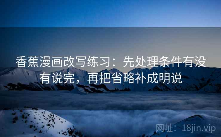 香蕉漫画改写练习：先处理条件有没有说完，再把省略补成明说