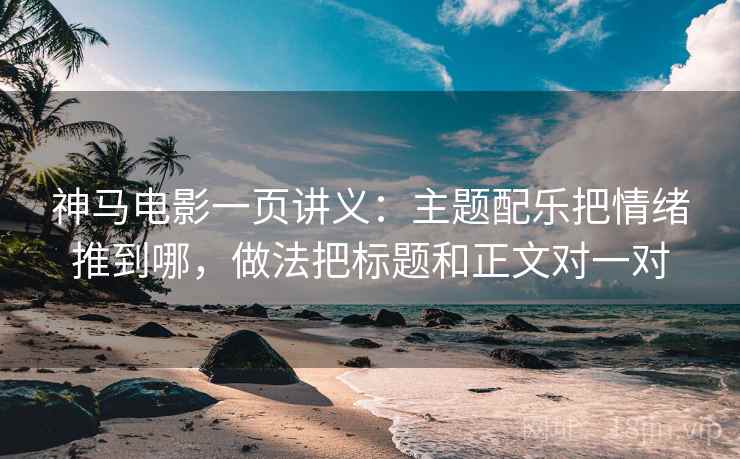 神马电影一页讲义：主题配乐把情绪推到哪，做法把标题和正文对一对