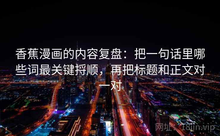 香蕉漫画的内容复盘：把一句话里哪些词最关键捋顺，再把标题和正文对一对