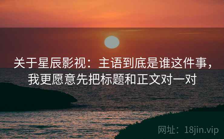 关于星辰影视：主语到底是谁这件事，我更愿意先把标题和正文对一对