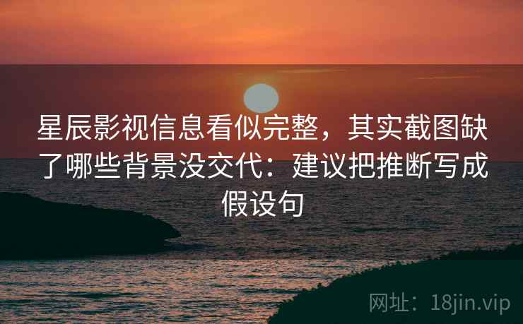 星辰影视信息看似完整，其实截图缺了哪些背景没交代：建议把推断写成假设句