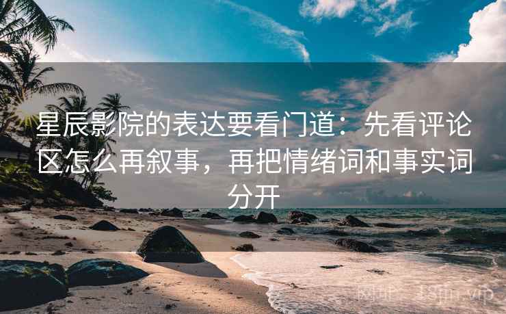 星辰影院的表达要看门道:先看评论区怎么再叙事,再把情绪词和事实词分开 星辰影院的表达要看门道:先看评论区怎么再叙事,再把情绪词和事实词分开