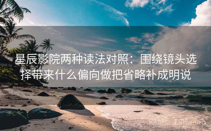 星辰影院两种读法对照:围绕镜头选择带来什么偏向做把省略补成明说 星辰影院两种读法对照:围绕镜头选择带来什么偏向做把省略补成明说