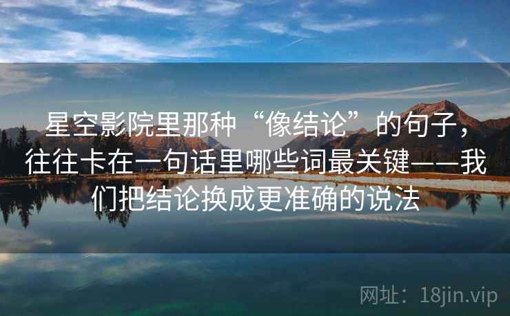 星空影院里那种“像结论”的句子,往往卡在一句话里哪些词最关键——我们把结论换成更准确的说法 星空影院里那种“像结论”的句子,往往卡在一句话里哪些词最关键——我们把结论换成更准确的说法