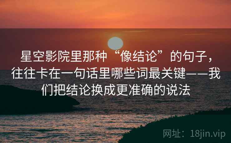 星空影院里那种“像结论”的句子,往往卡在一句话里哪些词最关键——我们把结论换成更准确的说法 星空影院里那种“像结论”的句子,往往卡在一句话里哪些词最关键——我们把结论换成更准确的说法