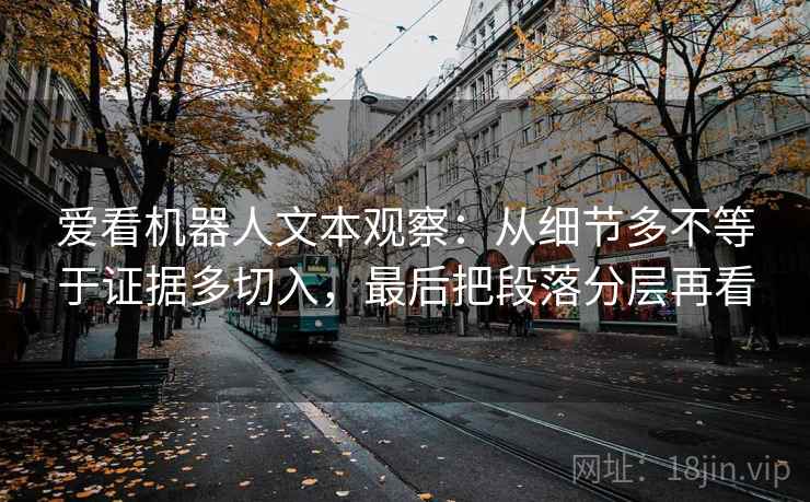 爱看机器人文本观察:从细节多不等于证据多切入,最后把段落分层再看 爱看机器人文本观察:从细节多不等于证据多切入,最后把段落分层再看