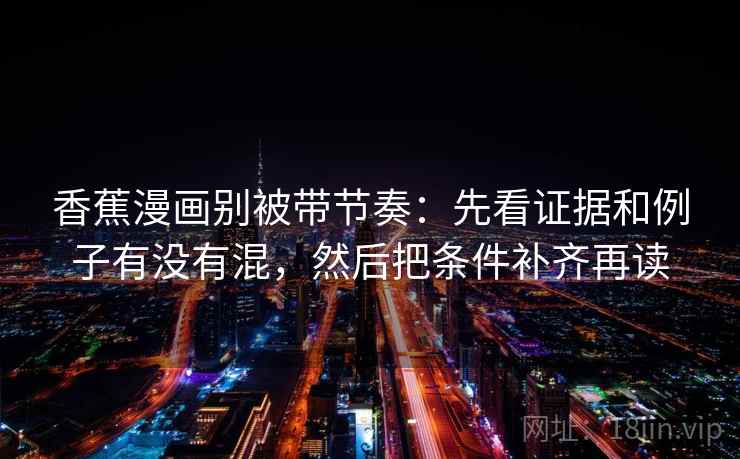 香蕉漫画别被带节奏:先看证据和例子有没有混,然后把条件补齐再读 香蕉漫画别被带节奏:先看证据和例子有没有混,然后把条件补齐再读