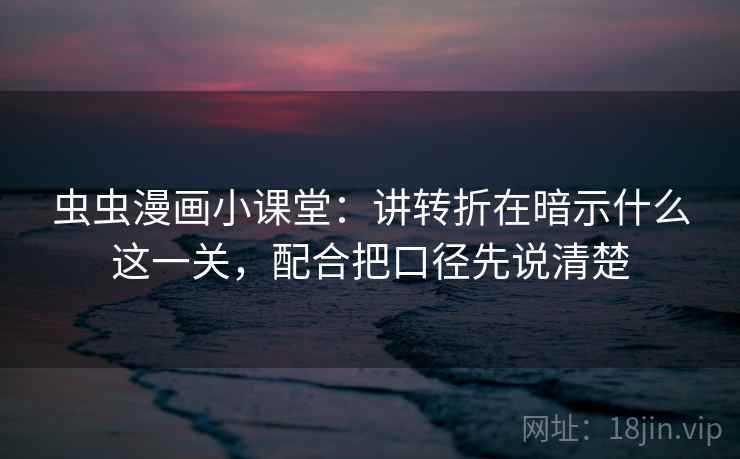 虫虫漫画小课堂：讲转折在暗示什么这一关，配合把口径先说清楚