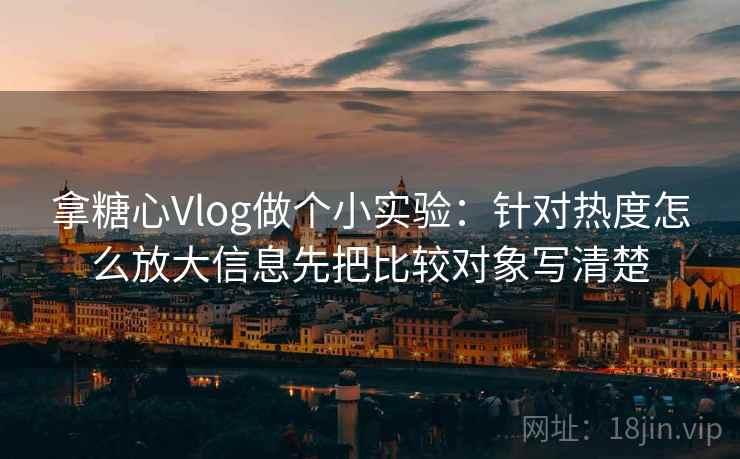 拿糖心Vlog做个小实验：针对热度怎么放大信息先把比较对象写清楚